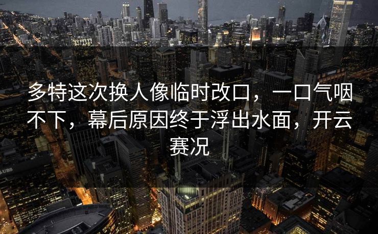 多特这次换人像临时改口，一口气咽不下，幕后原因终于浮出水面，开云赛况