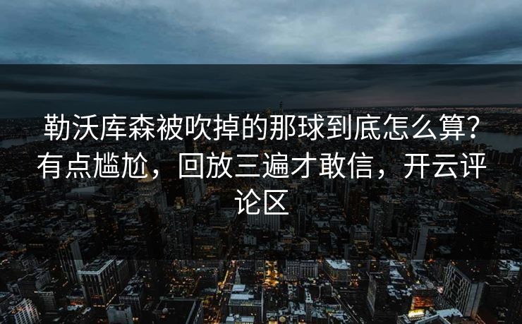 勒沃库森被吹掉的那球到底怎么算？有点尴尬，回放三遍才敢信，开云评论区