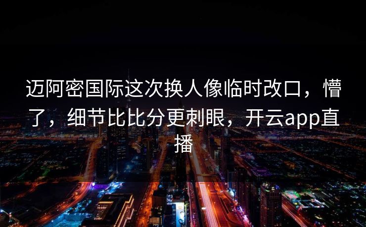 迈阿密国际这次换人像临时改口，懵了，细节比比分更刺眼，开云app直播