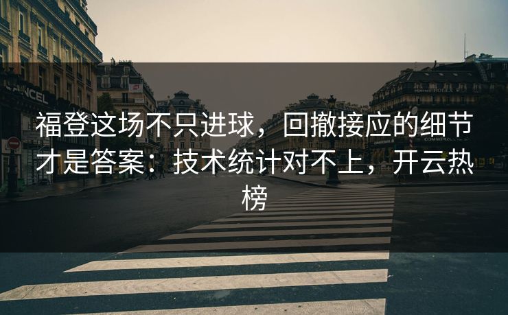 福登这场不只进球，回撤接应的细节才是答案：技术统计对不上，开云热榜