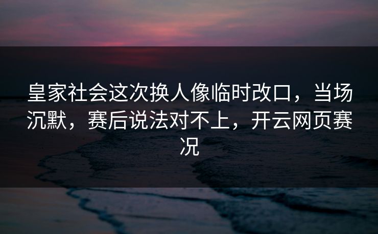 皇家社会这次换人像临时改口，当场沉默，赛后说法对不上，开云网页赛况