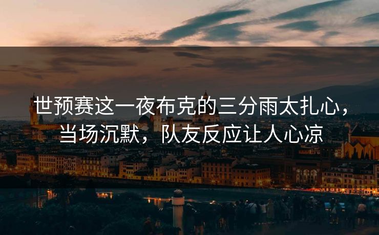 世预赛这一夜布克的三分雨太扎心，当场沉默，队友反应让人心凉