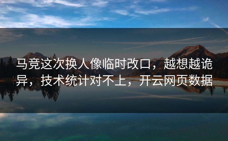 马竞这次换人像临时改口，越想越诡异，技术统计对不上，开云网页数据