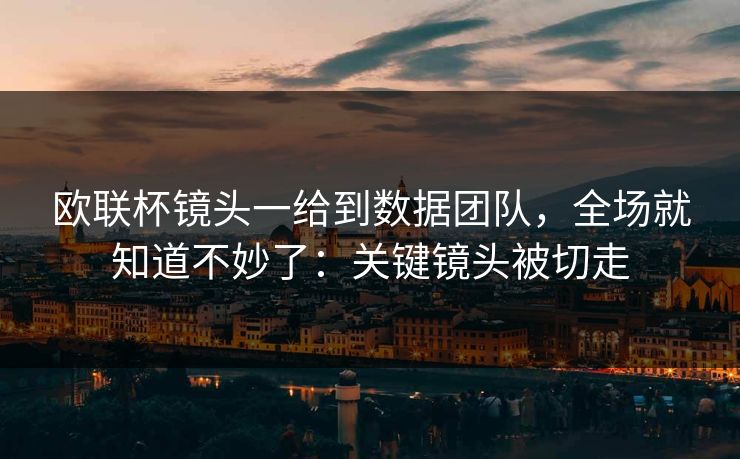 欧联杯镜头一给到数据团队，全场就知道不妙了：关键镜头被切走