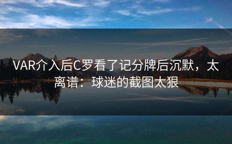 VAR介入后C罗看了记分牌后沉默，太离谱：球迷的截图太狠