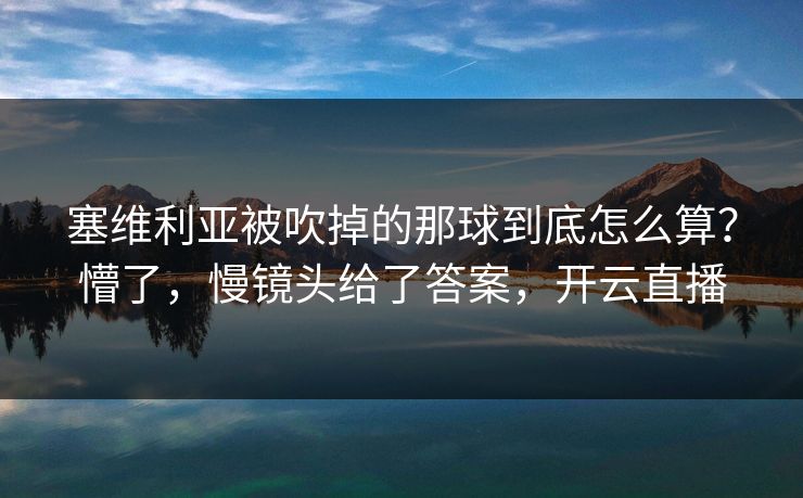 塞维利亚被吹掉的那球到底怎么算？懵了，慢镜头给了答案，开云直播