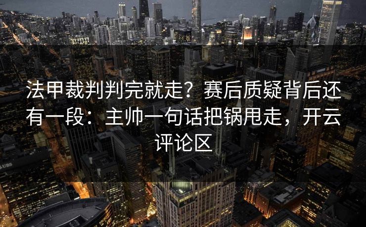 法甲裁判判完就走？赛后质疑背后还有一段：主帅一句话把锅甩走，开云评论区