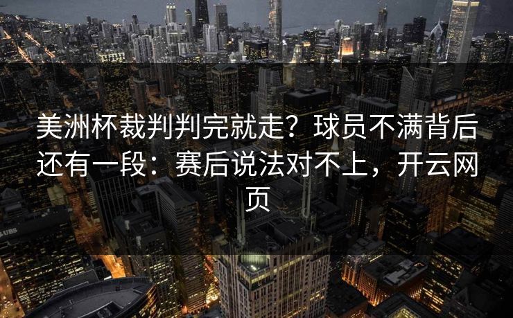 美洲杯裁判判完就走？球员不满背后还有一段：赛后说法对不上，开云网页