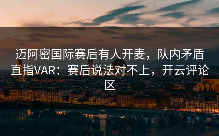 迈阿密国际赛后有人开麦，队内矛盾直指VAR：赛后说法对不上，开云评论区