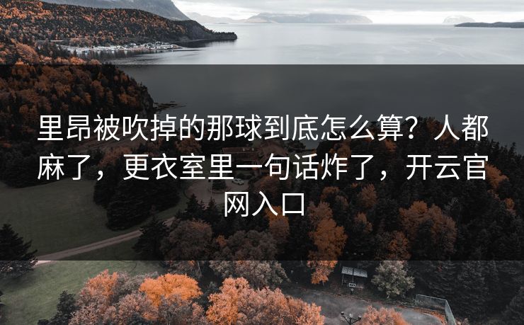 里昂被吹掉的那球到底怎么算？人都麻了，更衣室里一句话炸了，开云官网入口