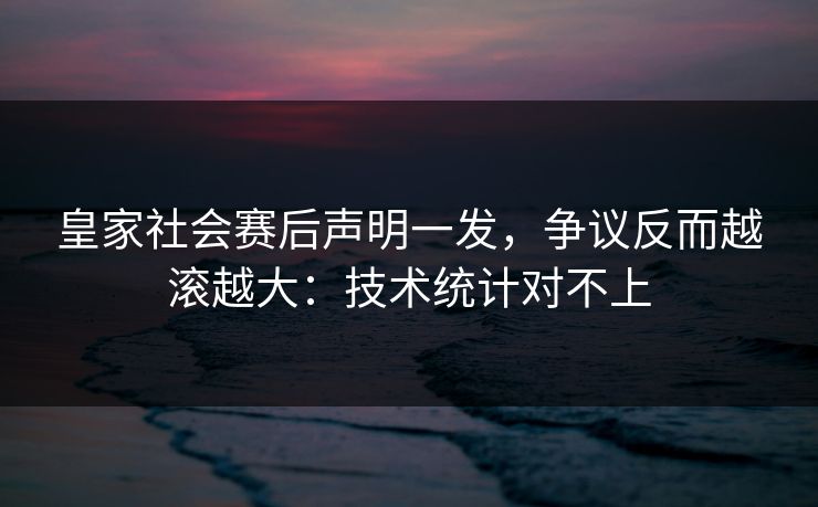 皇家社会赛后声明一发，争议反而越滚越大：技术统计对不上