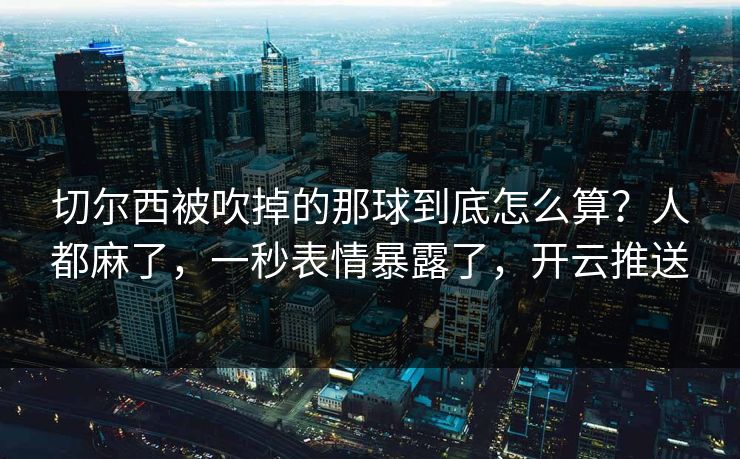切尔西被吹掉的那球到底怎么算？人都麻了，一秒表情暴露了，开云推送