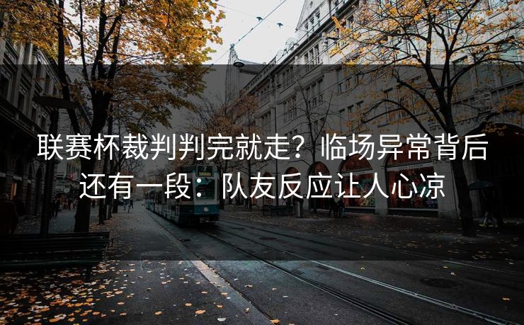 联赛杯裁判判完就走？临场异常背后还有一段：队友反应让人心凉