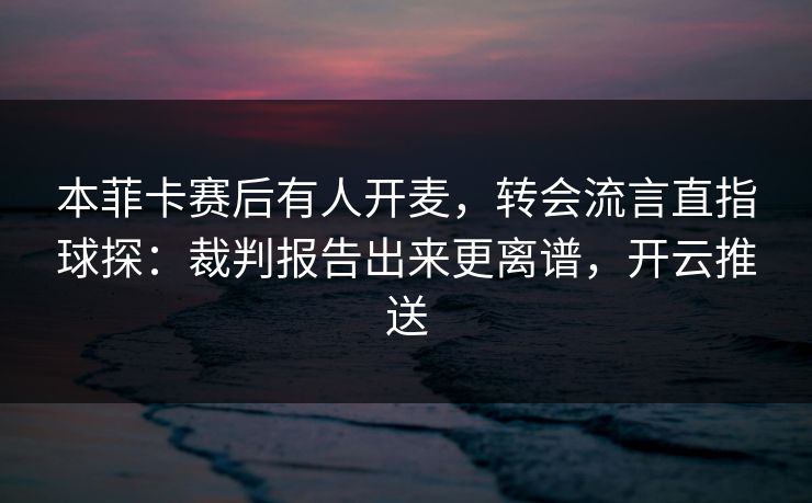 本菲卡赛后有人开麦，转会流言直指球探：裁判报告出来更离谱，开云推送
