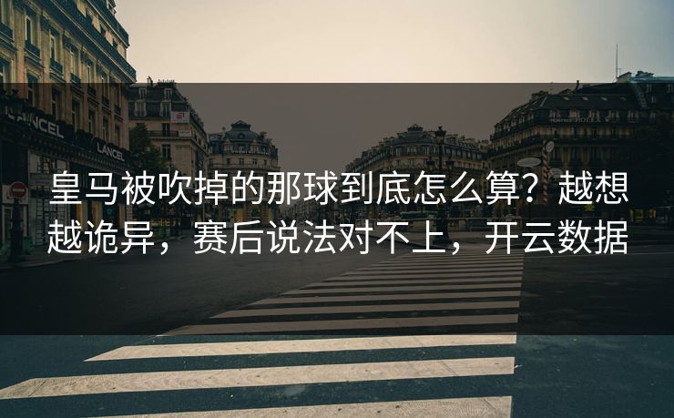 皇马被吹掉的那球到底怎么算？越想越诡异，赛后说法对不上，开云数据