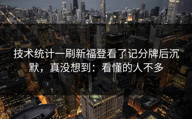 技术统计一刷新福登看了记分牌后沉默，真没想到：看懂的人不多