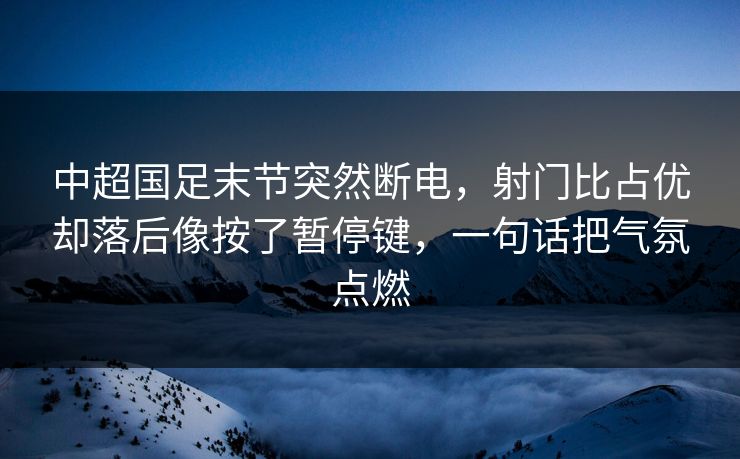 中超国足末节突然断电,射门比占优却落后像按了暂停键,一句话把气氛点燃 中超国足末节突然断电,射门比占优却落后像按了暂停键,一句话把气氛点燃