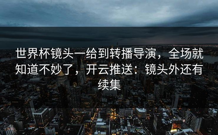 世界杯镜头一给到转播导演，全场就知道不妙了，开云推送：镜头外还有续集