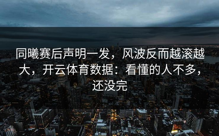 同曦赛后声明一发,风波反而越滚越大,开云体育数据:看懂的人不多,还没完