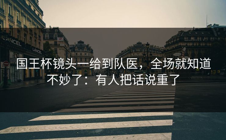 国王杯镜头一给到队医，全场就知道不妙了：有人把话说重了
