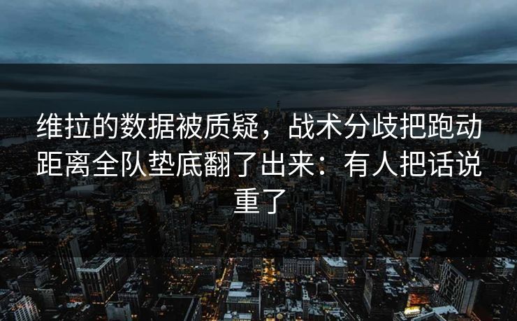 维拉的数据被质疑,战术分歧把跑动距离全队垫底翻了出来:有人把话说重了