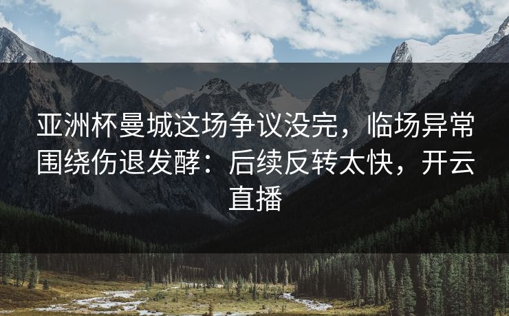 亚洲杯曼城这场争议没完,临场异常围绕伤退发酵:后续反转太快,开云直播
