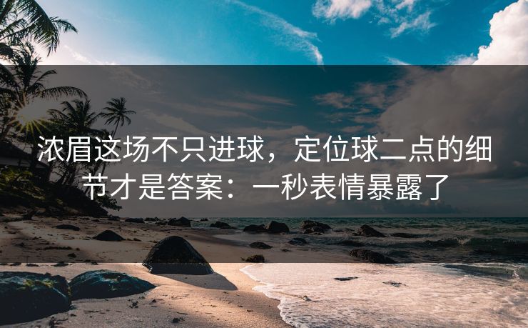 浓眉这场不只进球,定位球二点的细节才是答案:一秒表情暴露了