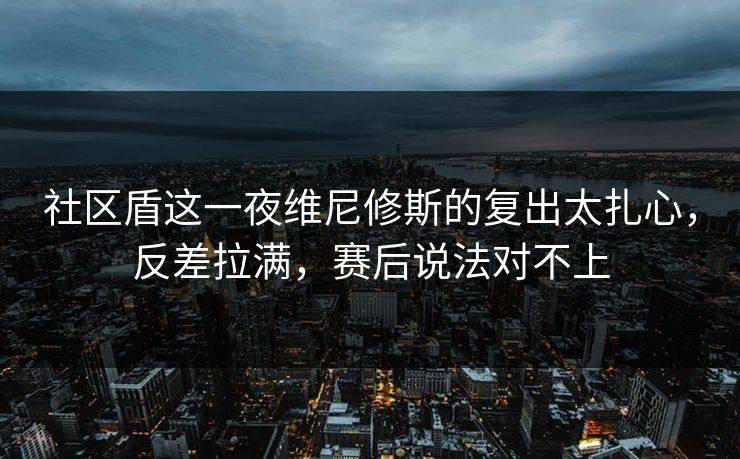 社区盾这一夜维尼修斯的复出太扎心,反差拉满,赛后说法对不上