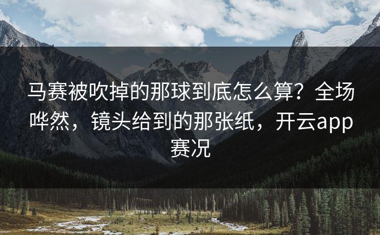 马赛被吹掉的那球到底怎么算?全场哗然,镜头给到的那张纸,开云app赛况