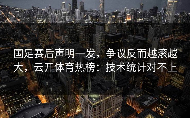 国足赛后声明一发,争议反而越滚越大,云开体育热榜:技术统计对不上