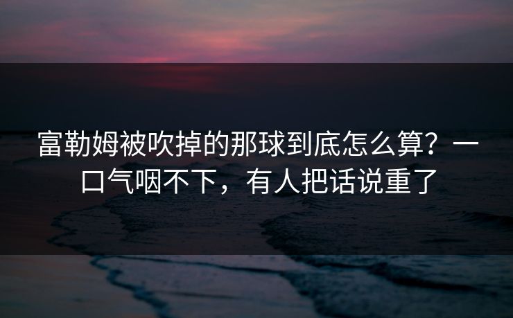 富勒姆被吹掉的那球到底怎么算?一口气咽不下,有人把话说重了