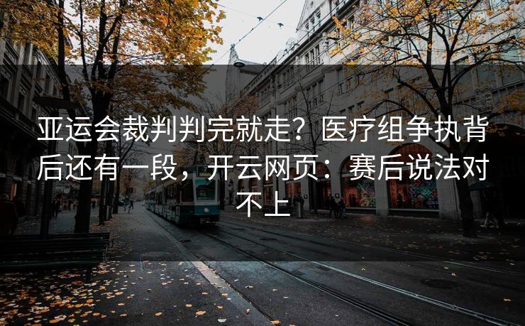 亚运会裁判判完就走?医疗组争执背后还有一段,开云网页:赛后说法对不上