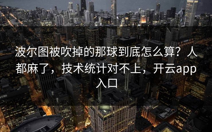 波尔图被吹掉的那球到底怎么算？人都麻了，技术统计对不上，开云app入口