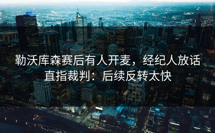 勒沃库森赛后有人开麦，经纪人放话直指裁判：后续反转太快
