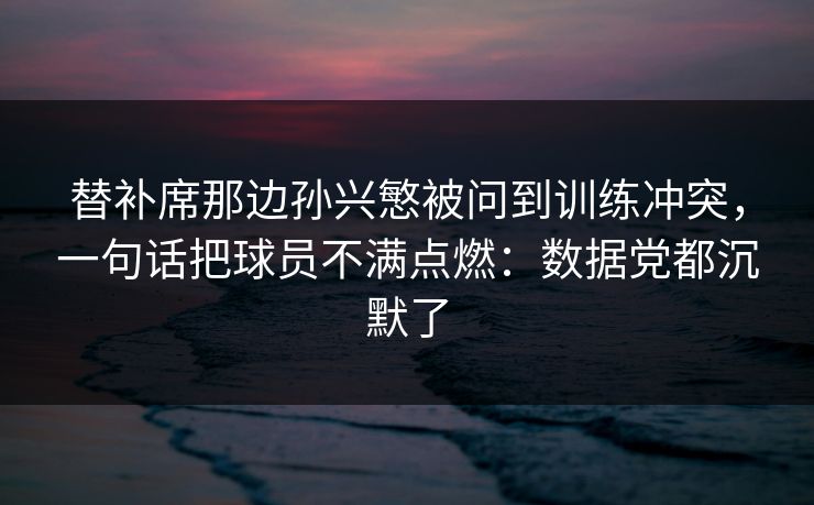 替补席那边孙兴慜被问到训练冲突，一句话把球员不满点燃：数据党都沉默了