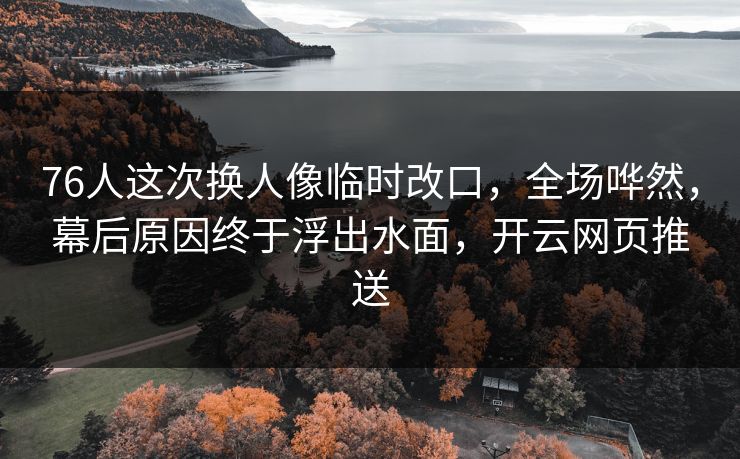 76人这次换人像临时改口，全场哗然，幕后原因终于浮出水面，开云网页推送
