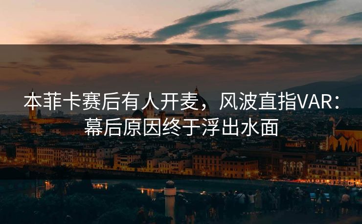 本菲卡赛后有人开麦，风波直指VAR：幕后原因终于浮出水面