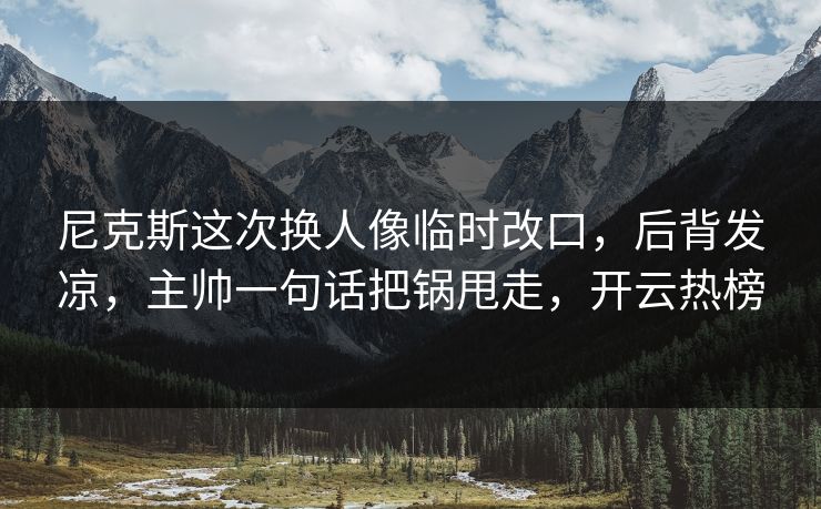 尼克斯这次换人像临时改口，后背发凉，主帅一句话把锅甩走，开云热榜