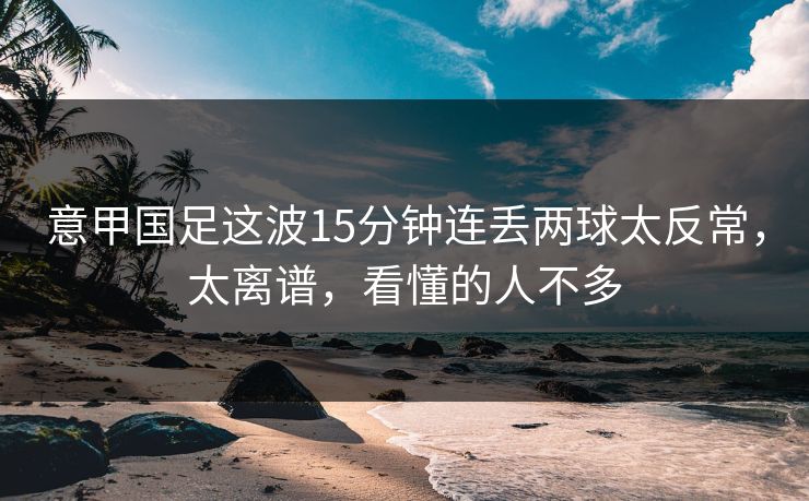 意甲国足这波15分钟连丢两球太反常，太离谱，看懂的人不多