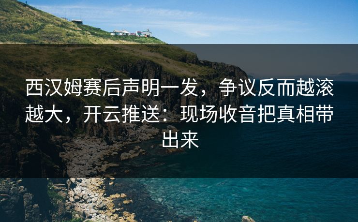 西汉姆赛后声明一发，争议反而越滚越大，开云推送：现场收音把真相带出来