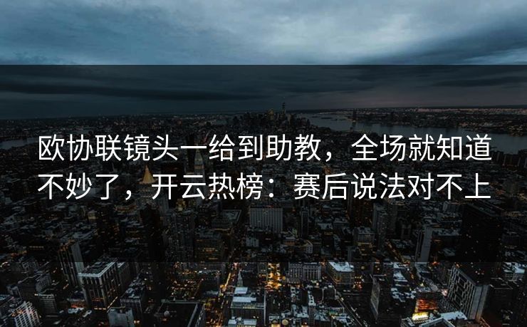 欧协联镜头一给到助教，全场就知道不妙了，开云热榜：赛后说法对不上