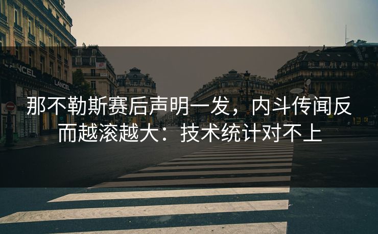 那不勒斯赛后声明一发，内斗传闻反而越滚越大：技术统计对不上