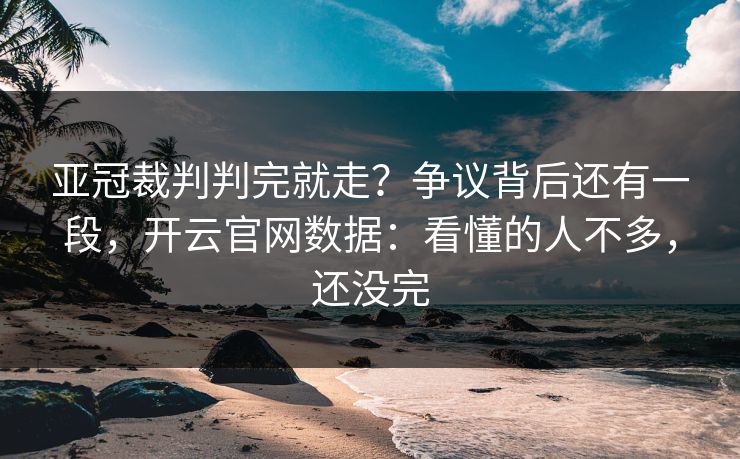 亚冠裁判判完就走？争议背后还有一段，开云官网数据：看懂的人不多，还没完