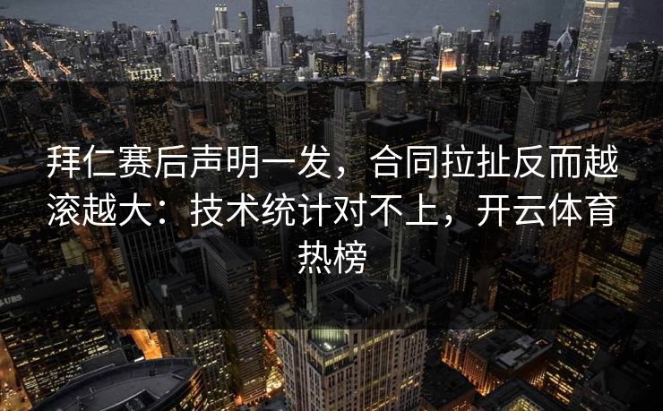 拜仁赛后声明一发，合同拉扯反而越滚越大：技术统计对不上，开云体育热榜