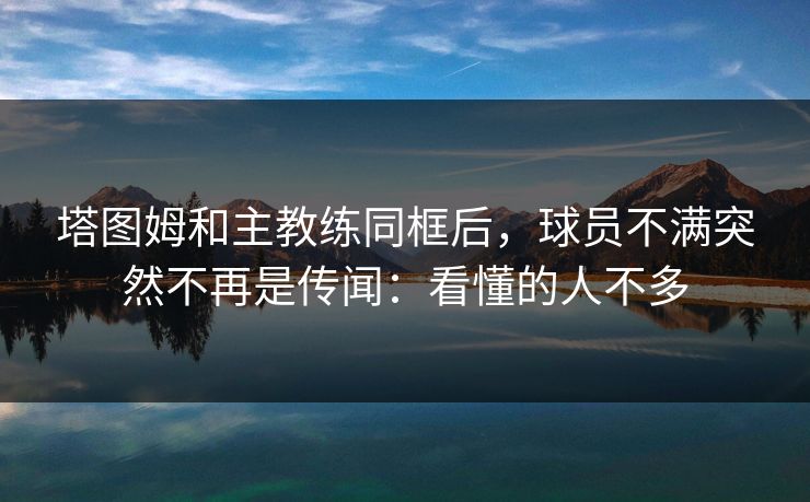 塔图姆和主教练同框后，球员不满突然不再是传闻：看懂的人不多