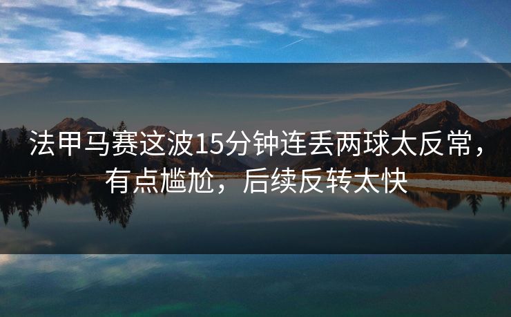 法甲马赛这波15分钟连丢两球太反常，有点尴尬，后续反转太快