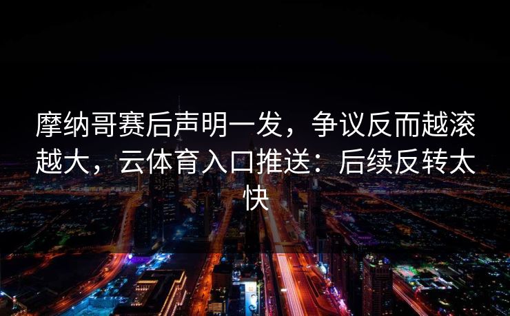 摩纳哥赛后声明一发，争议反而越滚越大，云体育入口推送：后续反转太快