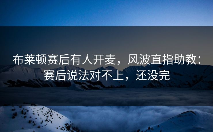 布莱顿赛后有人开麦，风波直指助教：赛后说法对不上，还没完