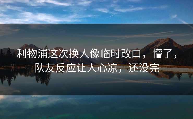 利物浦这次换人像临时改口，懵了，队友反应让人心凉，还没完