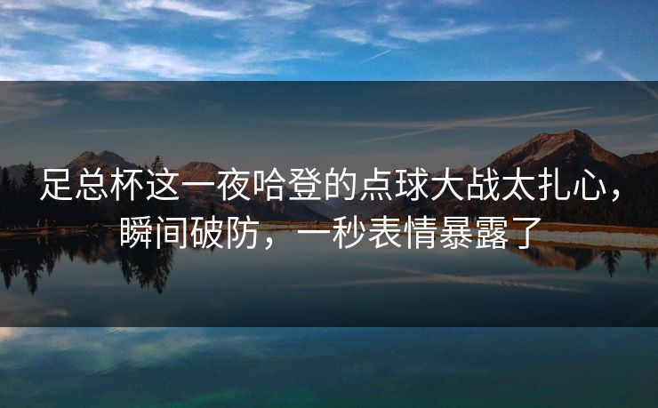 足总杯这一夜哈登的点球大战太扎心，瞬间破防，一秒表情暴露了